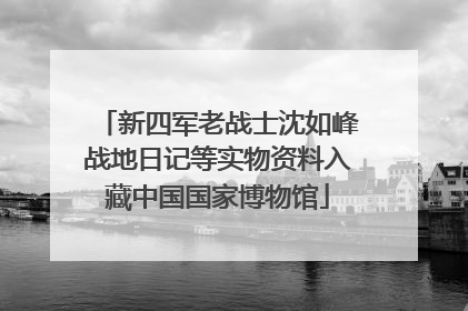 新四军老战士沈如峰战地日记等实物资料入藏中国国家博物馆