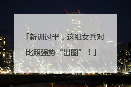 新训过半，这组女兵对比照强势“出圈”！
