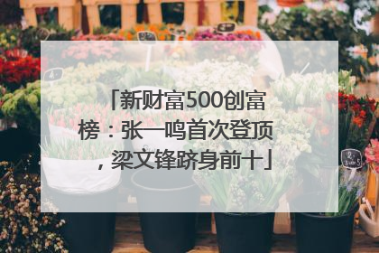新财富500创富榜：张一鸣首次登顶，梁文锋跻身前十