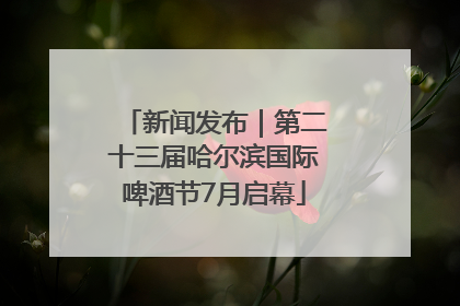新闻发布｜第二十三届哈尔滨国际啤酒节7月启幕