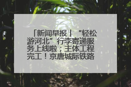 新闻早报丨“轻松游河北”行李寄递服务上线啦；主体工程完工！京唐城际铁路最新进展 >>