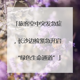 旅客空中突发急症，长沙边检紧急开启“绿色生命通道”