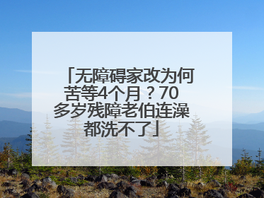 无障碍家改为何苦等4个月？70多岁残障老伯连澡都洗不了