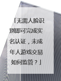 无需人脸识别即可完成实名认证，未成年人游戏交易如何监管？