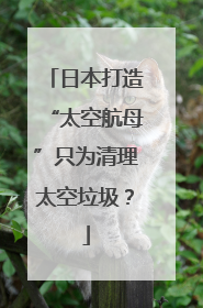 日本打造“太空航母”只为清理太空垃圾？
