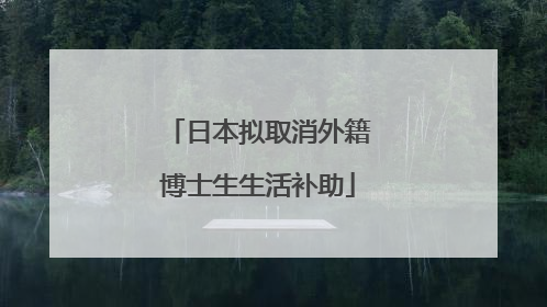 日本拟取消外籍博士生生活补助
