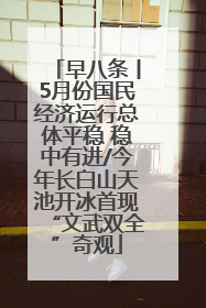 早八条丨5月份国民经济运行总体平稳 稳中有进/今年长白山天池开冰首现“文武双全”奇观