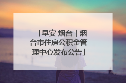 早安 烟台｜烟台市住房公积金管理中心发布公告