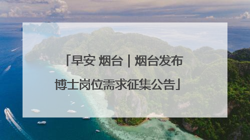 早安 烟台｜烟台发布博士岗位需求征集公告