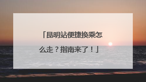 昆明站便捷换乘怎么走？指南来了！
