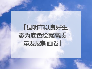 昆明市以良好生态为底色绘就高质量发展新画卷