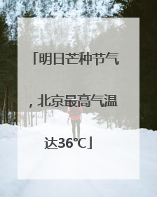 明日芒种节气，北京最高气温达36℃