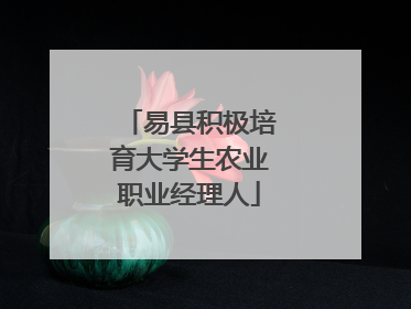 易县积极培育大学生农业职业经理人