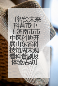 智绘未来 科普市中！济南市市中区科协开展山东省科技馆周末观看科普剧及体验活动