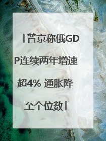 普京称俄GDP连续两年增速超4% 通胀降至个位数