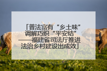 普法富有“乡土味” 调解巧织“平安结”——福建省司法厅推进法治乡村建设出成效