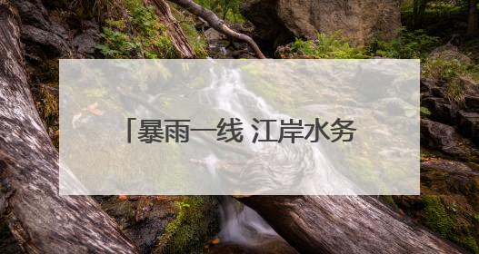 暴雨一线 江岸水务“一抹黄”始终闪耀