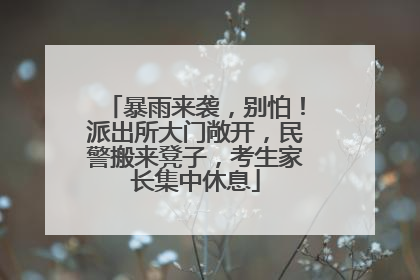 暴雨来袭，别怕！派出所大门敞开，民警搬来凳子，考生家长集中休息