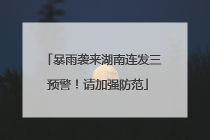 暴雨袭来湖南连发三预警！请加强防范
