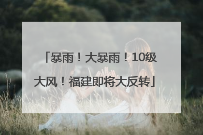 暴雨！大暴雨！10级大风！福建即将大反转