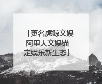 更名虎鲸文娱 阿里大文娱锚定娱乐新生态