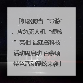 机器狗当“导游”、应急无人机“硬核”亮相 福建省科技活动周启动 百余项特色活动酷炫来袭