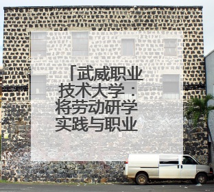武威职业技术大学：将劳动研学实践与职业教育结合