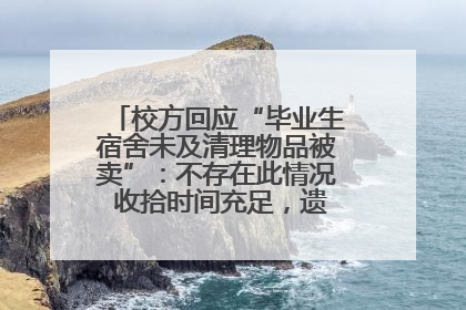 校方回应“毕业生宿舍未及清理物品被卖”：不存在此情况 收拾时间充足，遗留物品会帮保管