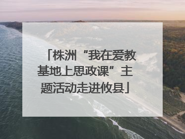 株洲“我在爱教基地上思政课”主题活动走进攸县