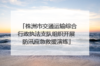 株洲市交通运输综合行政执法支队组织开展防汛应急救援演练