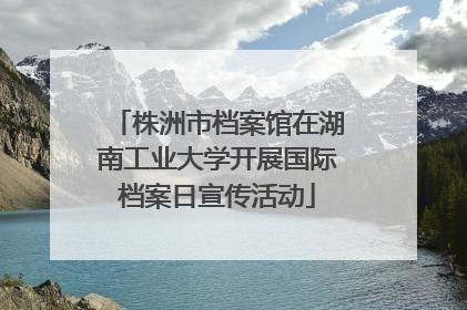 株洲市档案馆在湖南工业大学开展国际档案日宣传活动