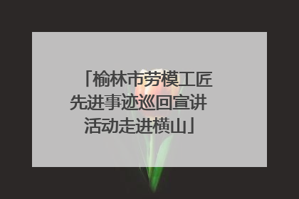 榆林市劳模工匠先进事迹巡回宣讲活动走进横山