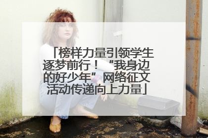 榜样力量引领学生逐梦前行！“我身边的好少年”网络征文活动传递向上力量