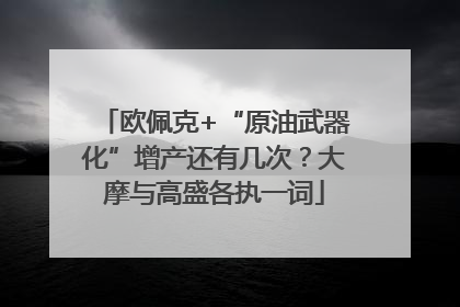 欧佩克+“原油武器化”增产还有几次？大摩与高盛各执一词