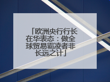 欧洲央行行长在华表态：做全球贸易霸凌者非长远之计