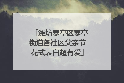 潍坊寒亭区寒亭街道各社区父亲节花式表白超有爱