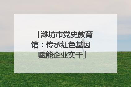 潍坊市党史教育馆：传承红色基因 赋能企业实干