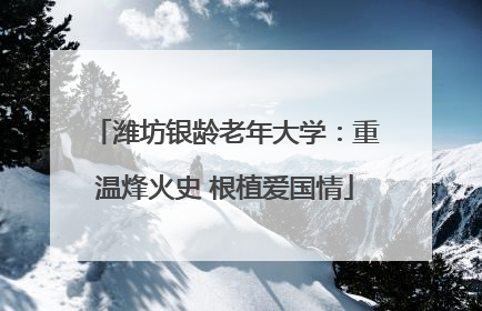 潍坊银龄老年大学：重温烽火史 根植爱国情