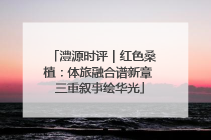 澧源时评｜红色桑植：体旅融合谱新章 三重叙事绘华光