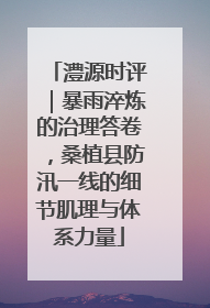 澧源时评｜暴雨淬炼的治理答卷，桑植县防汛一线的细节肌理与体系力量