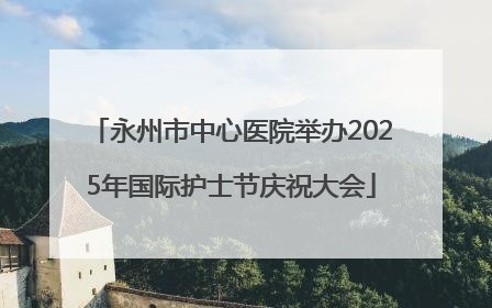 永州市中心医院举办2025年国际护士节庆祝大会