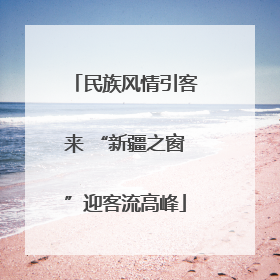 民族风情引客来 “新疆之窗”迎客流高峰