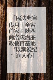 民法典宣传月｜全省首家！陕西商洛法治廉政教育基地“以案说纪”润人心