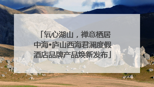 氧心湖山，禅意栖居 中海•庐山西海君澜度假酒店品牌产品焕新发布