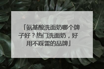 氨基酸洗面奶哪个牌子好？热门洗面奶，好用不踩雷的品牌