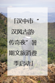 汉中市“汉风古韵·传奇夜”暑期文旅消费季启动