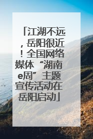 江湖不远，岳阳很近！全国网络媒体“湖南e周”主题宣传活动在岳阳启动
