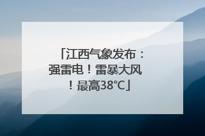 江西气象发布：强雷电！雷暴大风！最高38℃