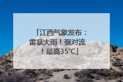 江西气象发布：雷暴大雨！强对流！最高35℃