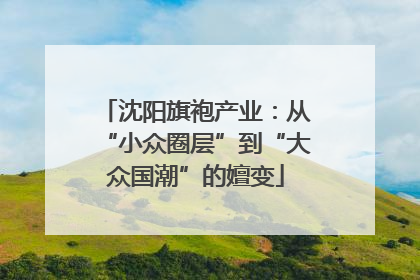 沈阳旗袍产业：从“小众圈层”到“大众国潮”的嬗变